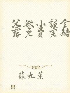 父欲小说金银花露免费完结笔趣阁