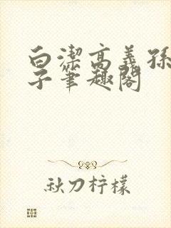 白洁高义孙倩东子笔趣阁