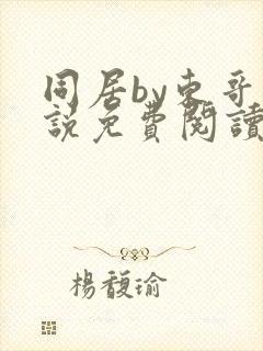 同居by东哥小说免费阅读全文无弹窗