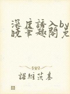 深度诱入by欲晓笔趣阁免费阅读小说封面