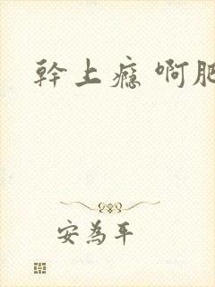 干上瘾 啊肥阿