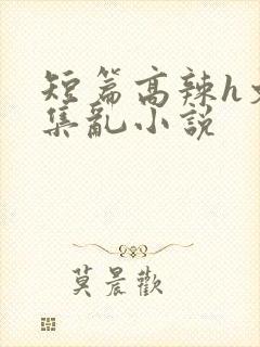 短篇高辣h文合集乱小说