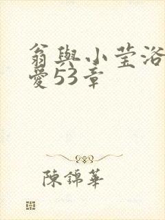 翁与小莹浴室欢爱53章