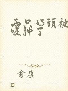 两只奶头被老头吸肿了