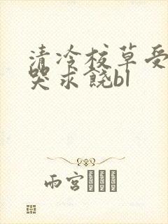 清冷校草受灌满哭求饶bl