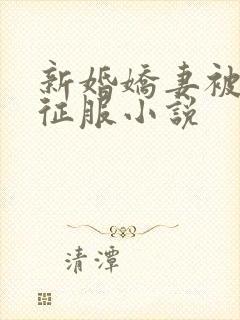 新婚娇妻被巨茎征服小说