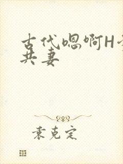 古代嗯啊H爹爹共妻