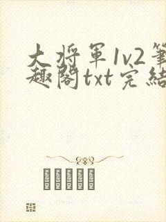 大将军1v2笔趣阁txt完结