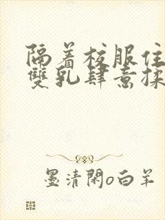 隔着校服住她的双乳肆意揉