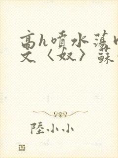 高h喷水荡肉欲文〈奴〉苏妖精封面