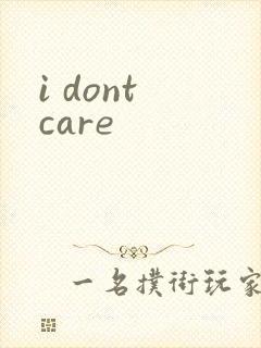 i dont care