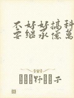 不好好搞科研就要继承亿万家产