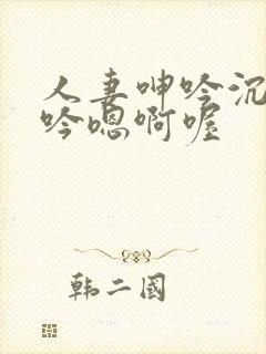 人妻呻吟沉沦呻吟嗯啊喔