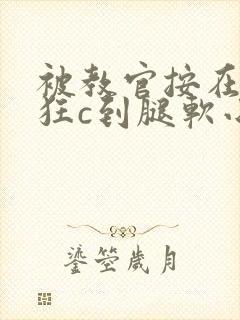 被教官按在寝室狂c到腿软小说