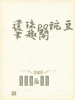 遗珠po豌豆荚笔趣阁