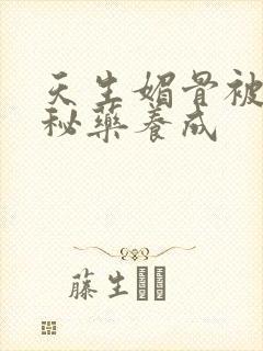 天生媚骨被爹娘秘药养成
