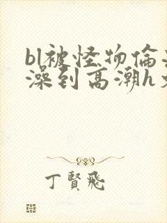 bl被怪物伦流澡到高潮h文