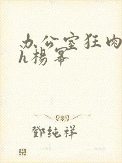 办公室狂肉校花h杨幂