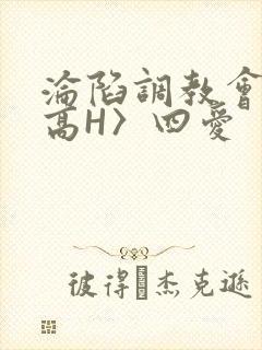 沦陷调教会所〈高H〉四爱