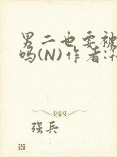 男二也要被爆炒吗(N)作者:筏喻