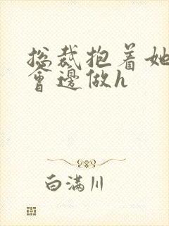 总裁抱着她边开会边做h