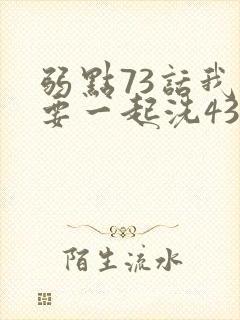弱点73话我也要一起洗43321