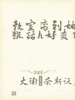 教室脔到她哭h粗话h好爽视频