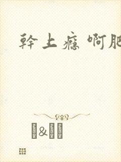 干上瘾 啊肥阿