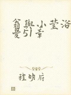翁与小莹浴室欢爱51章