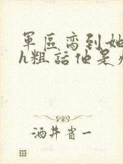 军区脔到她哭hh粗话他是疯批
