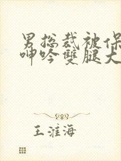 男总裁被保镖c呻吟双腿大张bl封面