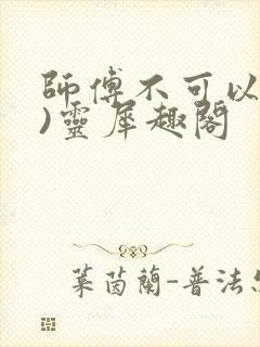 师傅不可以(限)灵犀趣阁