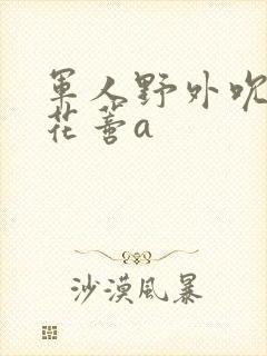 军人野外吮她的花蒂a