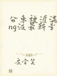 公车被灌满jing液最新章节