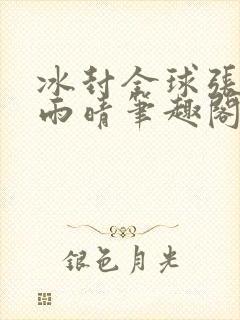 冰封全球张奕方雨晴笔趣阁