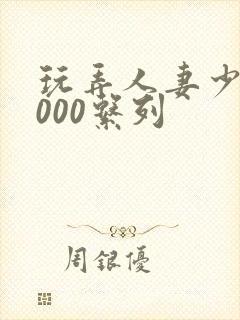 玩弄人妻少妇1000系列
