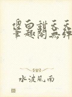傻白甜天天挨 笔趣阁无弹窗