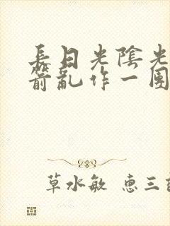 长日光阴光阴似箭乱作一团笔趣阁