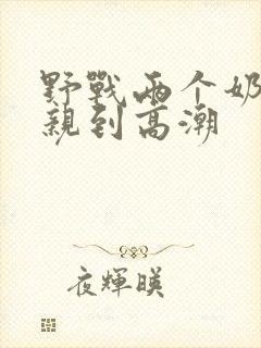 野战两个奶头被亲到高潮