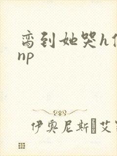脔到她哭h修仙np