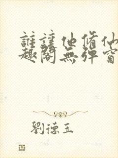 谁让他修仙的笔趣阁无弹窗