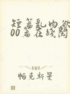 短篇乱肉欲文500篇在线阅读