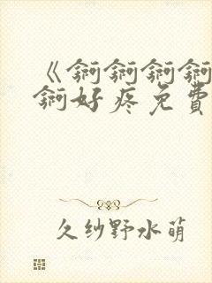 《锕锕锕锕锕锕锕好疼免费视频》