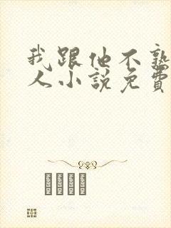 我跟他不熟笑佳人小说免费阅读
