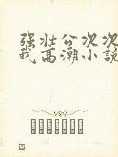 强壮公次次弄得我高潮小说封面