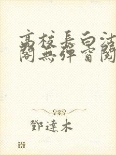 高校长白沽笔趣阁无弹窗阅读