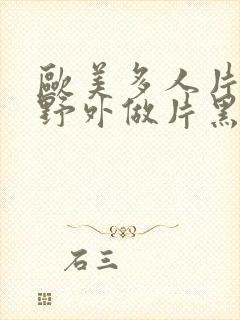 欧美多人片高潮野外做片黑人
