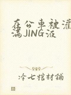 在公车被灌强行满JING液
