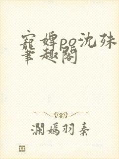 宠婢po沈殊辞笔趣阁