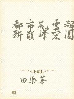 都市风云超前更新巅峰宏图笔趣阁